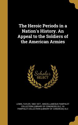 The Heroic Periods in a Nation's History. An Appeal to the Soldiers of the American Armies - Lewis, Tayler 1802-1877 (Creator), and Miscellaneous Pamphlet Collection (Libra (Creator), and Ya Pamphlet Collection...