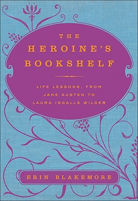 The Heroine's Bookshelf: Life Lessons from Jane Austen to Laura Ingalls Wilder - Blakemore, Erin