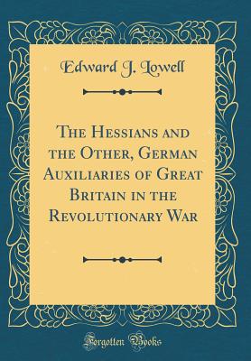 The Hessians and the Other, German Auxiliaries of Great Britain in the Revolutionary War (Classic Reprint) - Lowell, Edward J