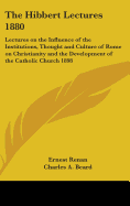 The Hibbert Lectures 1880: Lectures on the Influence of the Institutions, Thought and Culture of Rome on Christianity and the Development of the Catholic Church 1898