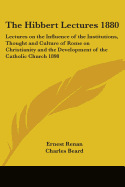 The Hibbert Lectures 1880: Lectures on the Influence of the Institutions, Thought and Culture of Rome on Christianity and the Development of the Catholic Church 1898