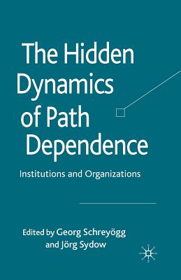 The Hidden Dynamics of Path Dependence: Institutions and Organizations - Schreygg, G (Editor), and Sydow, J (Editor)