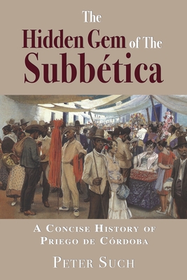 The Hidden Gem of The Subbtica: A Concise History of Priego de Crdoba - Such, Peter