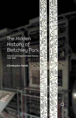 The Hidden History of Bletchley Park: A Social and Organisational History, 1939-1945 - Smith, C