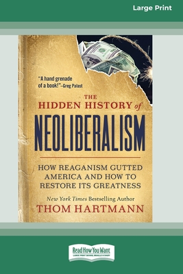 The Hidden History of Neoliberalism: How Reaganism Gutted America and How to Restore Its Greatness [Large Print 16 Pt Edition] - Hartmann, Thom, and Palast, Greg