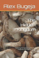 The Hidden Kingdom: Exploring the Fascinating World of Fungi and Their Role in Life on Earth