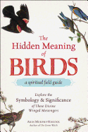 The Hidden Meaning of Birds--A Spiritual Field Guide: Explore the Symbology and Significance of These Divine Winged Messengers