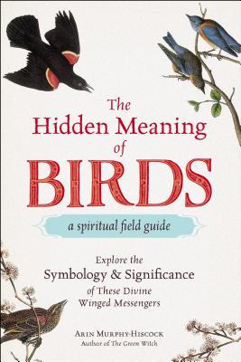 The Hidden Meaning of Birds--A Spiritual Field Guide: Explore the Symbology and Significance of These Divine Winged Messengers - Murphy-Hiscock, Arin