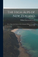 The High Alps of New Zealand: Or, a Trip to the Glaciers of the Antipodes With an Ascent of Mount Cook