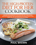 The High-Protein Diet for Her Cookbook: Discover the Alternative to The Paleo Diet with These Strong High-Protein Recipes! Tone Your Muscles, Stay Healthy and Fit with More Than 120 Low-Carb Recipes for Women!