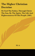 The Higher Christian Doctrine: Or God The Father, Through Christ The Son, By The Spirit, The Life And Righteousness Of His People (1861)