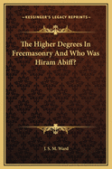 The Higher Degrees in Freemasonry and Who Was Hiram Abiff?