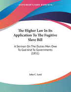 The Higher Law In Its Application To The Fugitive Slave Bill: A Sermon On The Duties Men Owe To God And To Governments (1851)