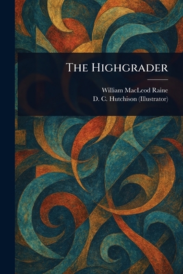 The Highgrader - Raine, William MacLeod, and Hutchison, D C