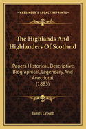 The Highlands and Highlanders of Scotland: Papers Historical, Descriptive. Biographical, Legendary, and Anecdotal (1883)