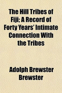 The Hill Tribes of Fiji: A Record of Forty Years' Intimate Connection with the Tribes of the Mountainous Interior of Fiji with a Description of Their Habits in War Peace, Methods of Living, Characteristics Mental Physical, from the Days of Cannibalism to