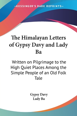 The Himalayan Letters of Gypsy Davy and Lady Ba: Written on Pilgrimage to the High Quiet Places Among the Simple People of an Old Folk Tale - Davy, Gypsy, and Ba, Lady