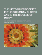 The Historic Episcopate in the Columban Church and in the Diocese of Moray: With Other Scottish Ecclesiastical Annals