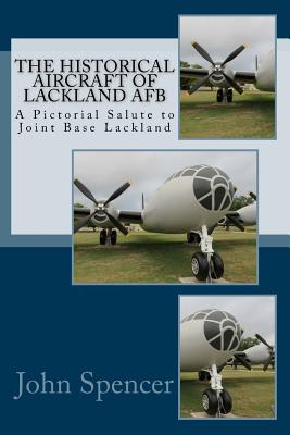 The Historical Aircraft of Lackland AFB: A Pictorial Salute to Joint Base Lackland - Spencer, John