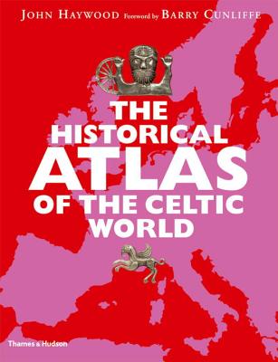 The Historical Atlas of the Celtic World - Haywood, John, Dr., and Cunliffe, Barry (Foreword by)