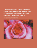 The Historical Development of Modern Europe, from the Congress of Vienna to the Present Time; Volume 1