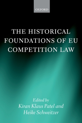 The Historical Foundations of EU Competition Law - Patel, Kiran Klaus (Editor), and Schweitzer, Heike (Editor)