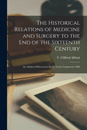 The Historical Relations of Medicine and Surgery to the End of the Sixteenth Century: an Address Delivered at the St. Louis Congress in 1904