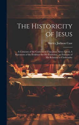 The Historicity of Jesus: A Criticism of the Contention That Jesus Never Lived, A Statement of the Evidence for his Existence, an Estimate of his Relation to Christianity - Case, Shirley Jackson