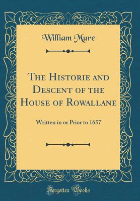 The Historie and Descent of the House of Rowallane: Written in or Prior to 1657 (Classic Reprint) - Mure, William, Sir