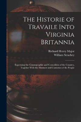 The Historie of Travaile Into Virginia Britannia: Expressing the Cosmographie and Comodities of the Country, Togither With the Manners and Customes of the People - Major, Richard Henry, and Strachey, William