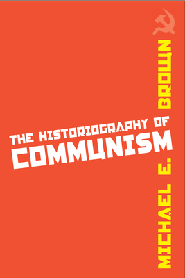 The Historiography of Communism - Brown, Michael E