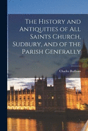 The History and Antiquities of All Saints Church, Sudbury, and of the Parish Generally
