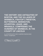 The History and Antiquities of Boston, and the Villages of Skirbeck, Fishtoft, Freiston, Butterwick, Benington, Leverton Leake and Wrangle; Comprising the Hundred of Skirbeck in the Country of Lincoln