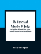 The History And Antiquities Of Boston, And The Villages Of Skirbeck, Fishtoft, Freiston, Butterwick, Benington, Leverton Leake And Wrangle; Comprising The Hundred Of Skirbeck In The Country Of Lincoln