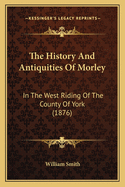 The History And Antiquities Of Morley: In The West Riding Of The County Of York (1876)