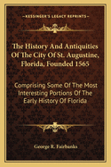 The History and Antiquities of the City of St. Augustine, Florida, Founded 1565: Comprising Some of the Most Interesting Portions of the Early History of Florida