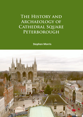 The History and Archaeology of Cathedral Square Peterborough - Morris, Stephen