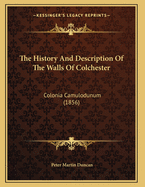 The History And Description Of The Walls Of Colchester: Colonia Camulodunum (1856)