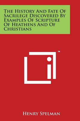 The History And Fate Of Sacrilege Discovered By Examples Of Scripture Of Heathens And Of Christians - Spelman, Henry, Sir