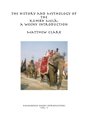 The History and Mythology of the Kumbh Mel: A Weeny Introduction - Clark, Matthew