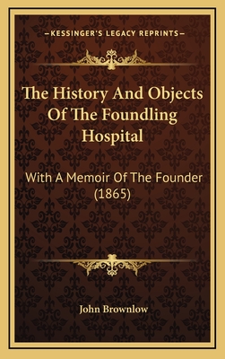 The History and Objects of the Foundling Hospital: With a Memoir of the Founder (1865) - Brownlow, John