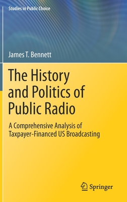 The History and Politics of Public Radio: A Comprehensive Analysis of Taxpayer-Financed Us Broadcasting - Bennett, James T