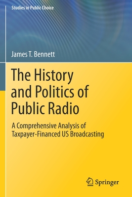 The History and Politics of Public Radio: A Comprehensive Analysis of Taxpayer-Financed US Broadcasting - Bennett, James T.