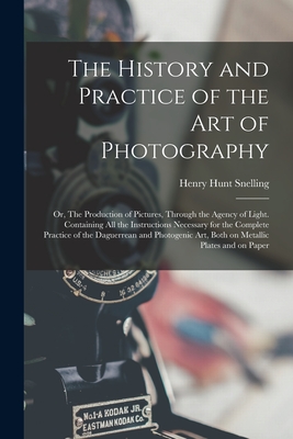 The History and Practice of the Art of Photography; or, The Production of Pictures, Through the Agency of Light. Containing All the Instructions Necessary for the Complete Practice of the Daguerrean and Photogenic Art, Both on Metallic Plates and On... - Snelling, Henry Hunt 1816-1897 (Creator)