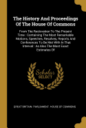The History And Proceedings Of The House Of Commons: From The Restoration To The Present Time: Containing The Most Remarkable Motions, Speeches, Resolves, Reports And Conferences To Be Met With In That Interval: As Also The Most Exact Estimates Of