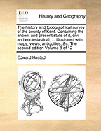 The History and Topographical Survey of the County of Kent. Containing the Antient and Present State of it, Civil and Ecclesiastical; ... Illustrated With Maps, Views, Antiquities, &c. The Second Edition of 12; Volume 3