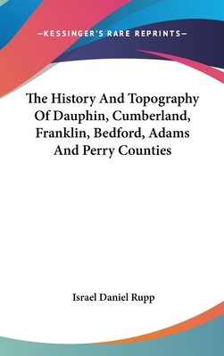 The History And Topography Of Dauphin, Cumberland, Franklin, Bedford, Adams And Perry Counties - Rupp, Israel Daniel (Editor)