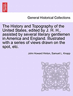 The History and Topography of the United States, Edited by J. H. H., Assisted by Several Literary Gentlemen in America and England. Illustrated with a Series of Views Drawn on the Spot, Etc. Vol. I