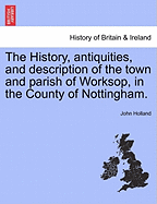 The History, Antiquities, and Description of the Town and Parish of Worksop, in the County of Nottingham. - Holland, John