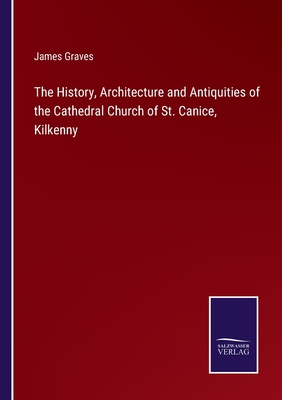 The History, Architecture and Antiquities of the Cathedral Church of St. Canice, Kilkenny - Graves, James